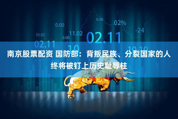 南京股票配资 国防部：背叛民族、分裂国家的人终将被钉上历史耻辱柱