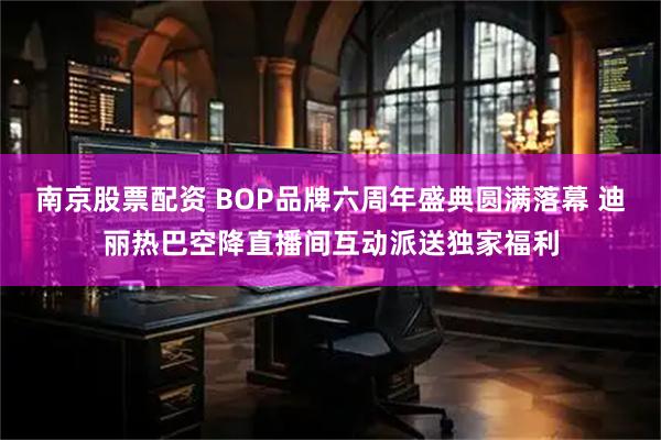 南京股票配资 BOP品牌六周年盛典圆满落幕 迪丽热巴空降直播间互动派送独家福利