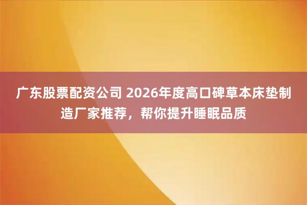广东股票配资公司 2026年度高口碑草本床垫制造厂家推荐，帮你提升睡眠品质
