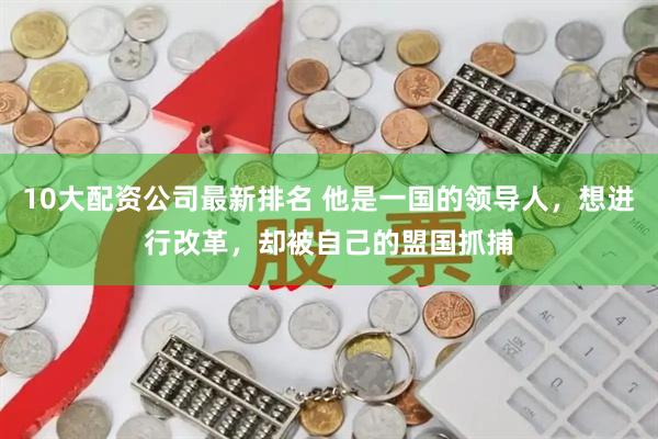 10大配资公司最新排名 他是一国的领导人，想进行改革，却被自己的盟国抓捕