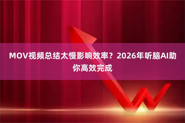MOV视频总结太慢影响效率？2026年听脑AI助你高效完成