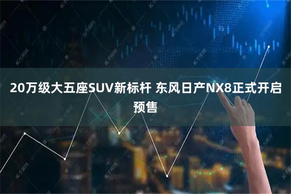 20万级大五座SUV新标杆 东风日产NX8正式开启预售