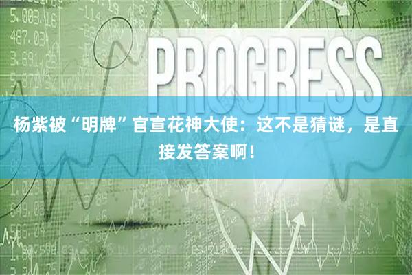 杨紫被“明牌”官宣花神大使：这不是猜谜，是直接发答案啊！