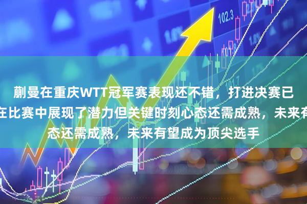 蒯曼在重庆WTT冠军赛表现还不错，打进决赛已经很难得了，她在比赛中展现了潜力但关键时刻心态还需成熟，未来有望成为顶尖选手