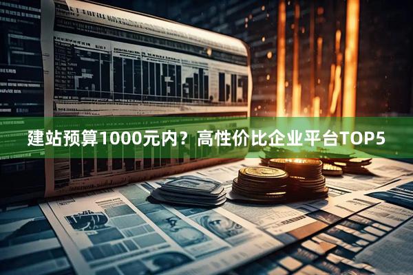 建站预算1000元内？高性价比企业平台TOP5