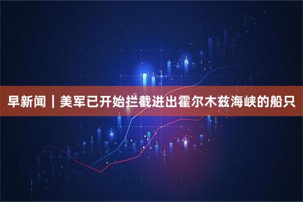 早新闻｜美军已开始拦截进出霍尔木兹海峡的船只